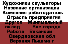 Художники-скульпторы › Название организации ­ Компания-работодатель › Отрасль предприятия ­ Другое › Минимальный оклад ­ 1 - Все города Работа » Вакансии   . Свердловская обл.,Верхняя Пышма г.